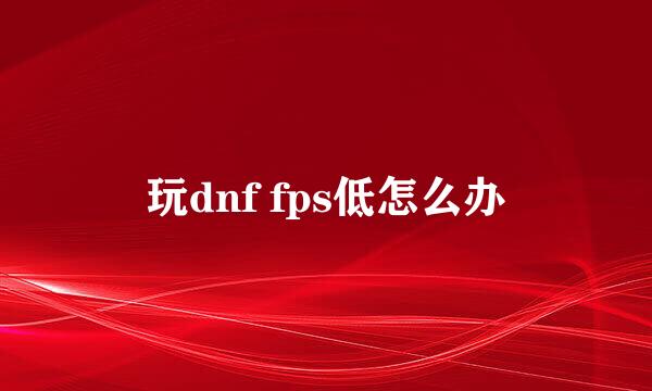 玩dnf fps低怎么办