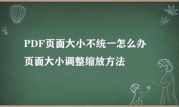 PDF页面大小不统一怎么办 页面大小调整缩放方法