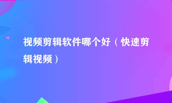 视频剪辑软件哪个好(快速剪辑视频)