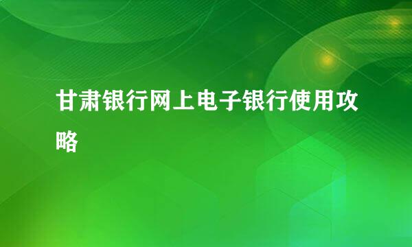 甘肃银行网上电子银行使用攻略