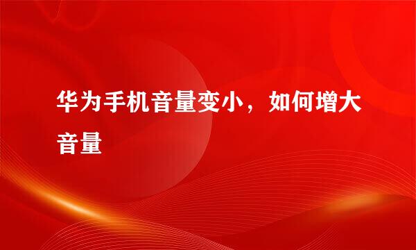 华为手机音量变小,如何增大音量