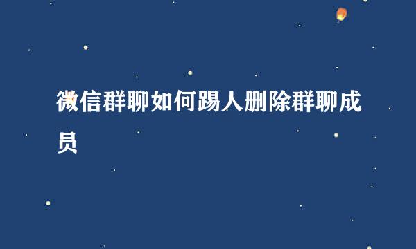 微信群聊如何踢人删除群聊成员