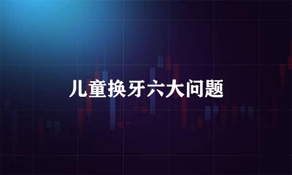 儿童换牙六大问题