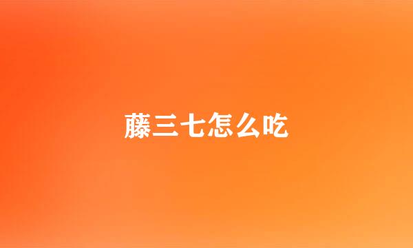 藤三七怎么吃