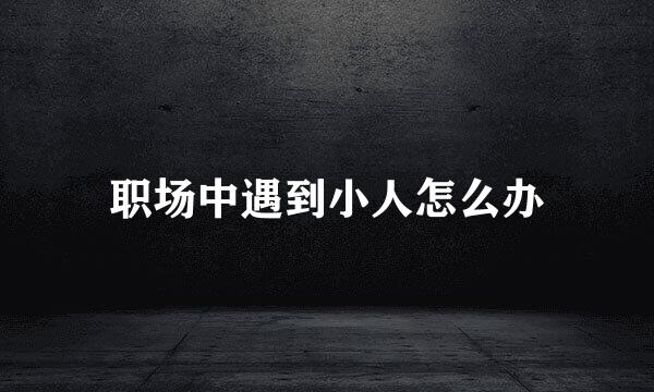 职场中遇到小人怎么办