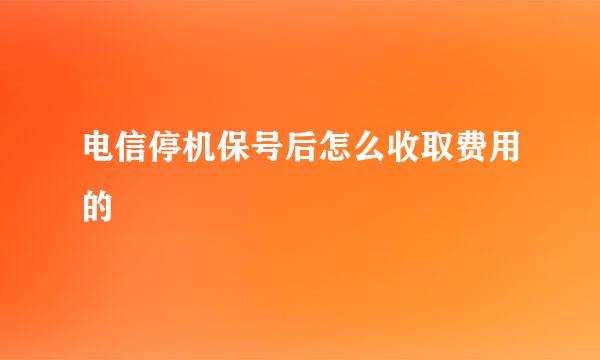 电信停机保号后怎么收取费用的