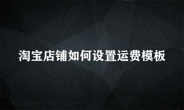 淘宝店铺如何设置运费模板