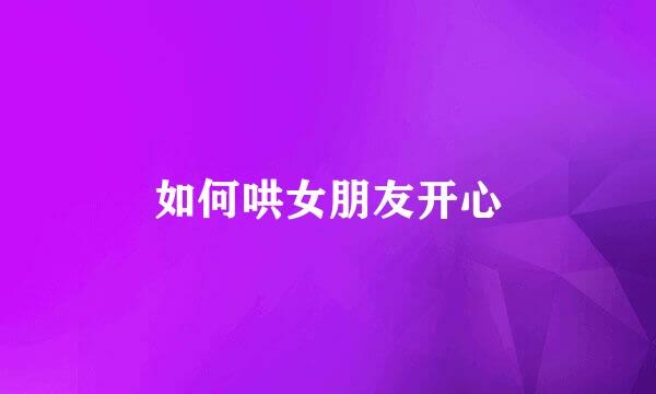 如何哄女朋友开心