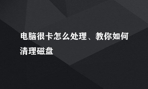 电脑很卡怎么处理、教你如何清理磁盘