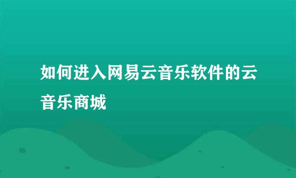 如何进入网易云音乐软件的云音乐商城