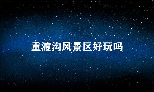 重渡沟风景区好玩吗