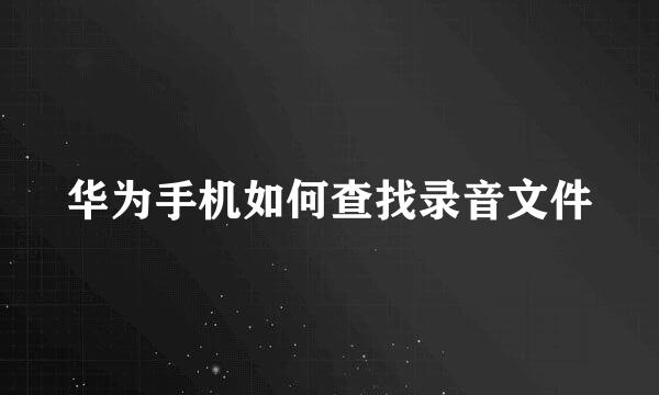 华为手机如何查找录音文件