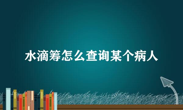 水滴筹怎么查询某个病人
