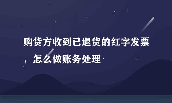 购货方收到已退货的红字发票,怎么做账务处理