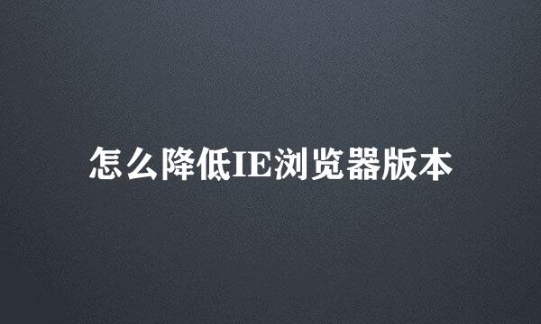 怎么降低IE浏览器版本