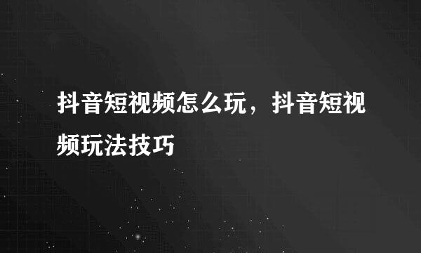 抖音短视频怎么玩,抖音短视频玩法技巧
