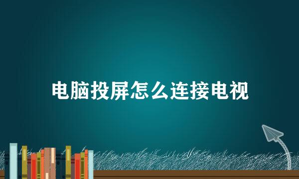 电脑投屏怎么连接电视