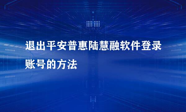 退出平安普惠陆慧融软件登录账号的方法