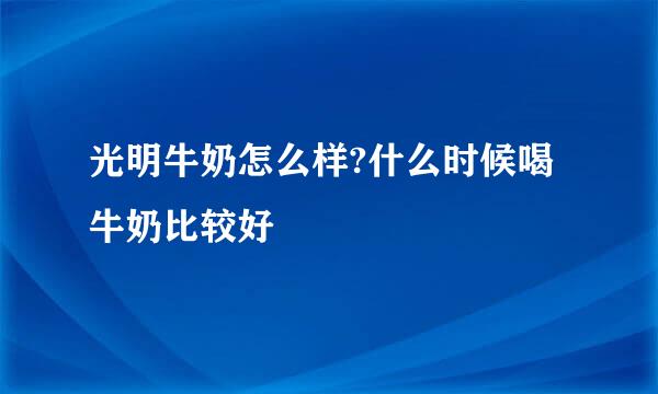 光明牛奶怎么样?什么时候喝牛奶比较好