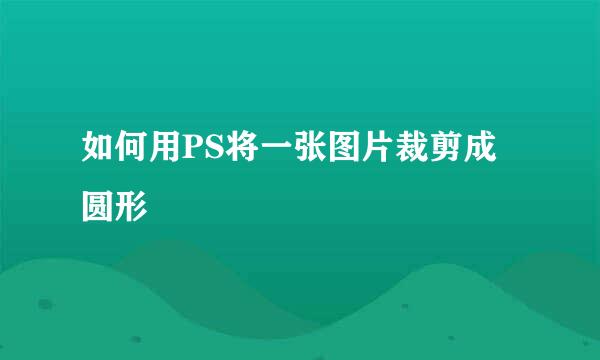 如何用PS将一张图片裁剪成圆形
