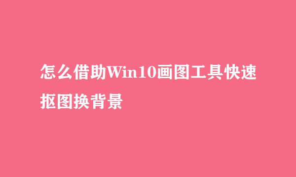 怎么借助Win10画图工具快速抠图换背景