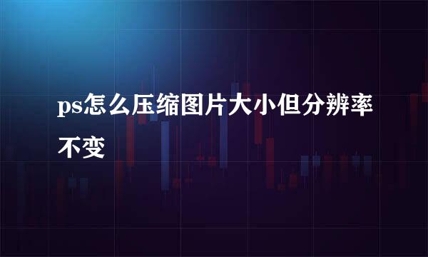 ps怎么压缩图片大小但分辨率不变
