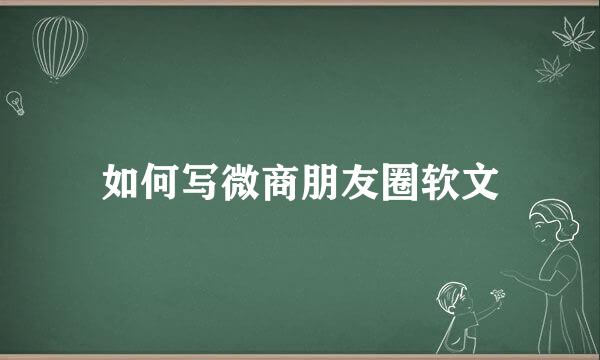 如何写微商朋友圈软文
