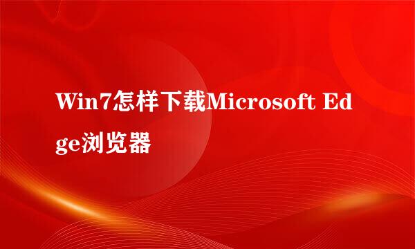 Win7怎样下载Microsoft Edge浏览器