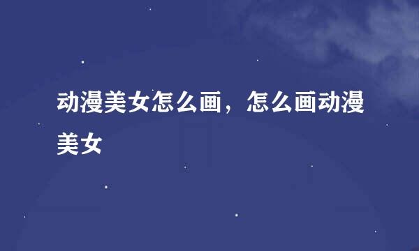 动漫美女怎么画,怎么画动漫美女