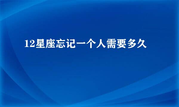 12星座忘记一个人需要多久