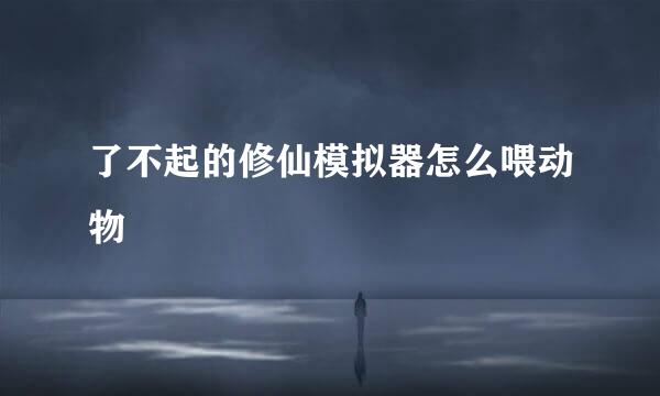 了不起的修仙模拟器怎么喂动物