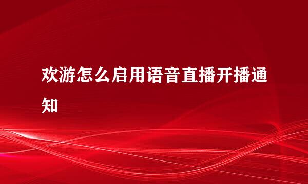欢游怎么启用语音直播开播通知