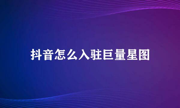抖音怎么入驻巨量星图
