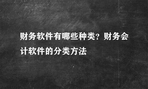 财务软件有哪些种类？财务会计软件的分类方法
