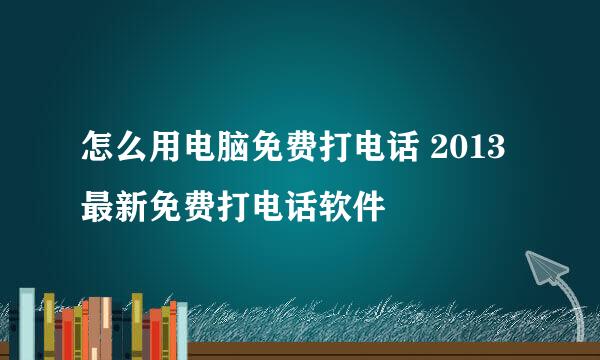 怎么用电脑免费打电话 2013最新免费打电话软件