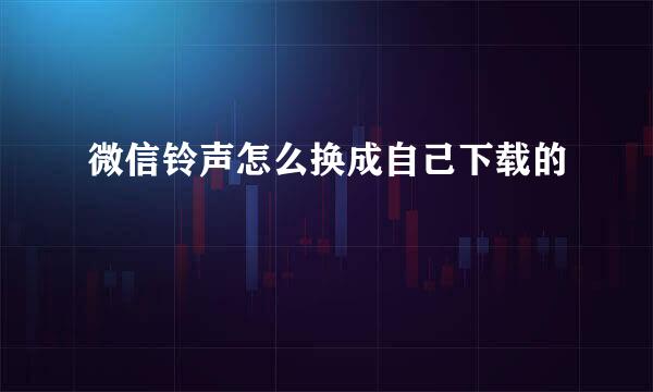 微信铃声怎么换成自己下载的