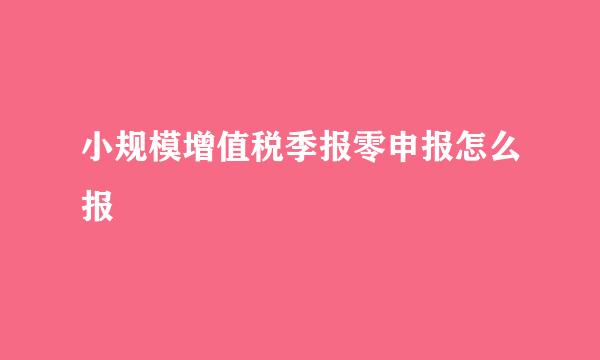 小规模增值税季报零申报怎么报