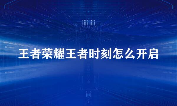 王者荣耀王者时刻怎么开启