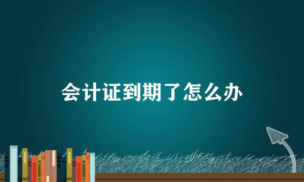 会计证到期了怎么办