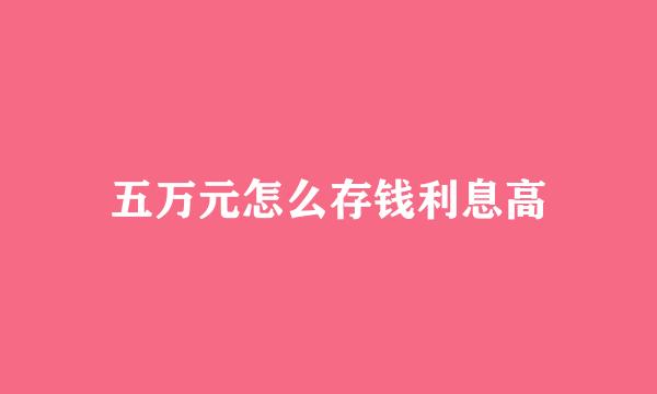 五万元怎么存钱利息高