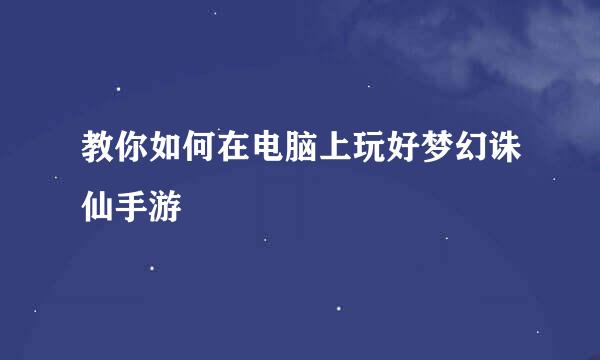 教你如何在电脑上玩好梦幻诛仙手游