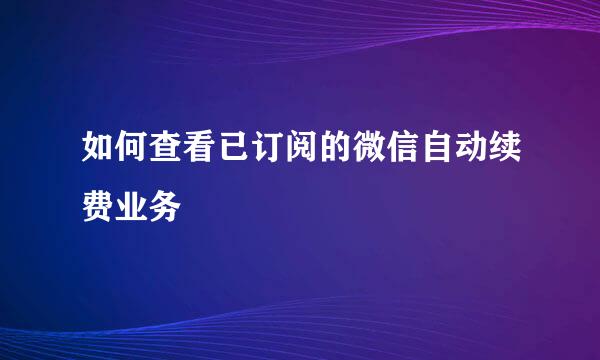 如何查看已订阅的微信自动续费业务