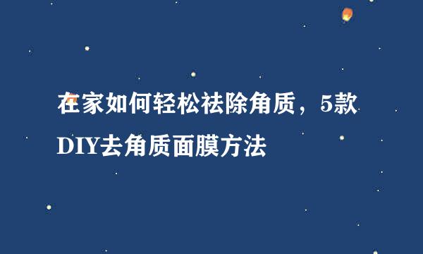 在家如何轻松祛除角质,5款DIY去角质面膜方法
