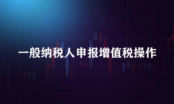 一般纳税人申报增值税操作