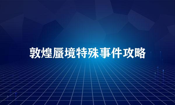 敦煌蜃境特殊事件攻略