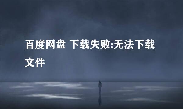 百度网盘 下载失败:无法下载文件