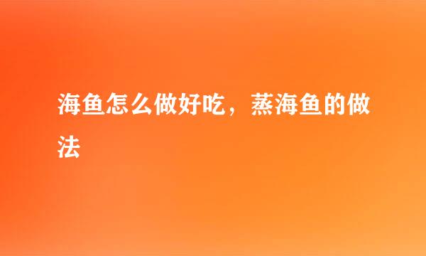 海鱼怎么做好吃,蒸海鱼的做法