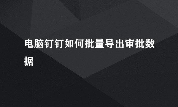 电脑钉钉如何批量导出审批数据