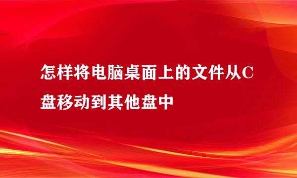怎样将电脑桌面上的文件从C盘移动到其他盘中