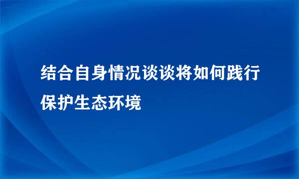结合自身情况谈谈将如何践行保护生态环境
